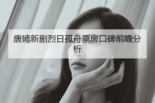 唐嫣新剧烈日孤舟票房口碑前瞻分析
