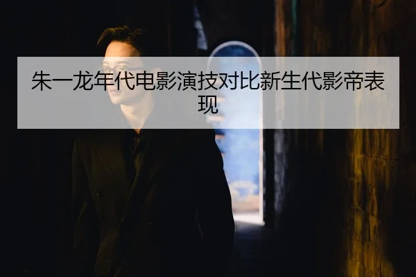 朱一龙年代电影演技对比新生代影帝表现